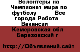 Волонтеры на Чемпионат мира по футболу 2018. - Все города Работа » Вакансии   . Кемеровская обл.,Березовский г.